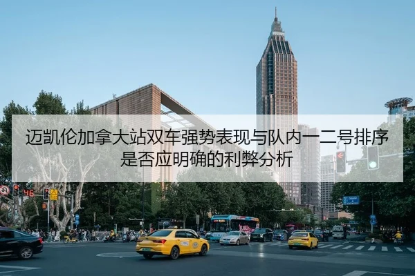 迈凯伦加拿大站双车强势表现与队内一二号排序是否应明确的利弊分析 - jiuyouhui