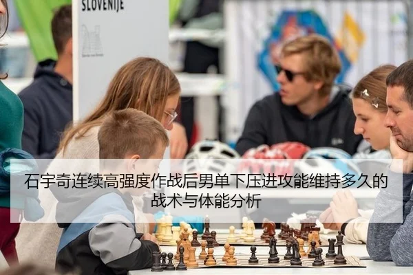石宇奇连续高强度作战后男单下压进攻能维持多久的战术与体能分析