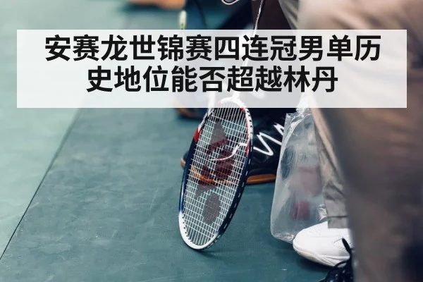 安赛龙世锦赛四连冠男单历史地位能否超越林丹 | jiuyouhui