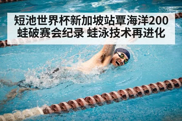 短池世界杯新加坡站覃海洋200蛙破赛会纪录 蛙泳技术再进化