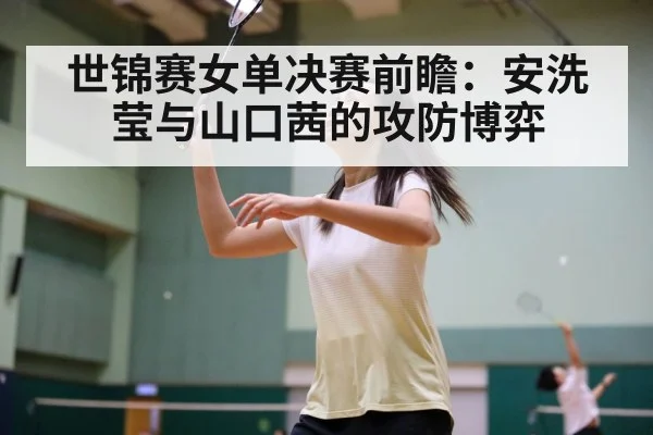 世锦赛女单决赛前瞻:安洗莹与山口茜的攻防博弈