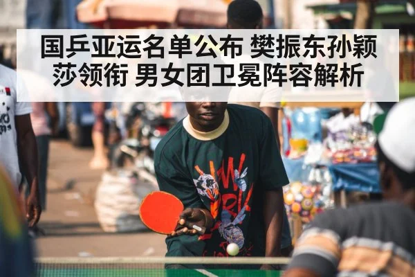 国乒亚运名单公布 樊振东孙颖莎领衔 男女团卫冕阵容解析