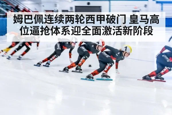 姆巴佩连续两轮西甲破门 皇马高位逼抢体系迎全面激活新阶段