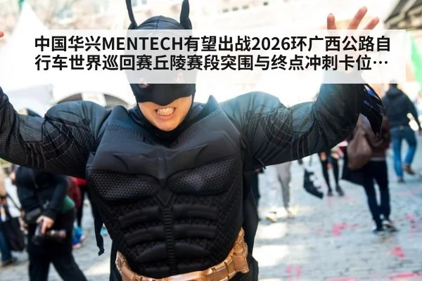 中国华兴MENTECH有望出战2026环广西公路自行车世界巡回赛丘陵赛段突围与终点冲刺卡位前瞻 | jiuyouhui