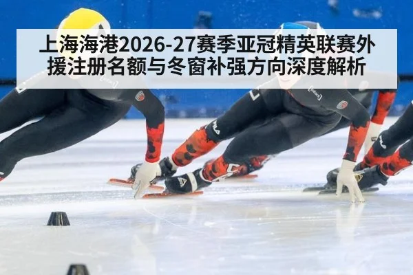 上海海港2026-27赛季亚冠精英联赛外援注册名额与冬窗补强方向深度解析 | jiuyouhui