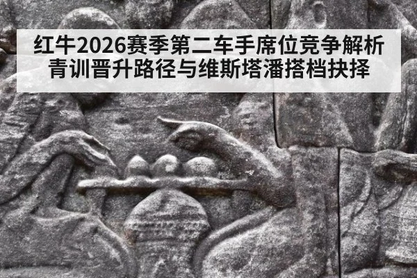 红牛2026赛季第二车手席位竞争解析 青训晋升路径与维斯塔潘搭档抉择