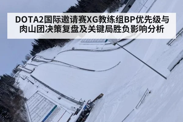 DOTA2国际邀请赛XG教练组BP优先级与肉山团决策复盘及关键局胜负影响分析(jiuyouhui)